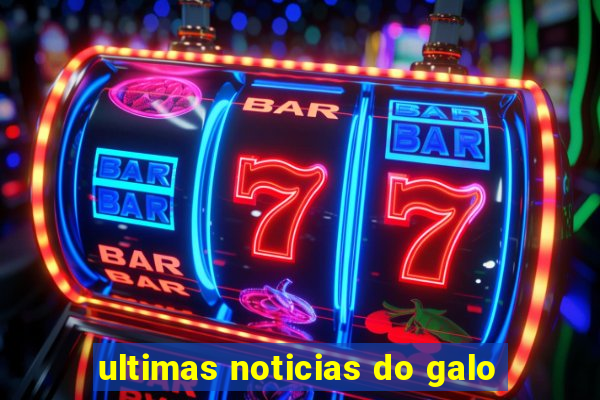 ultimas noticias do galo