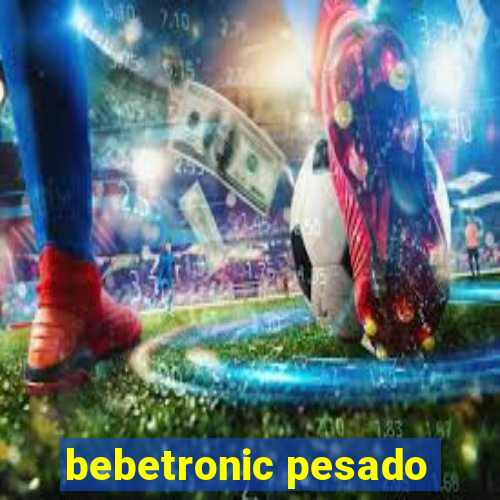 bebetronic pesado