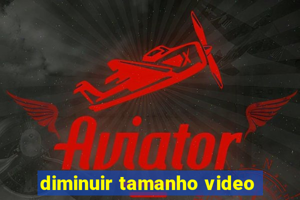 diminuir tamanho video