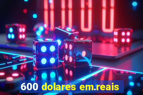 600 dolares em.reais